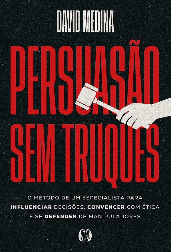 Persuasão sem truques: O método de um especialista para influenciar decisões, convencer com ética e se defender de manipuladores