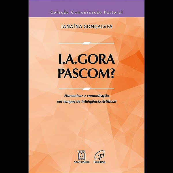 I.A.Gora, Pascom?: Humanizar a comunicação em tempos de Inteligência Artificial (Volume 1)