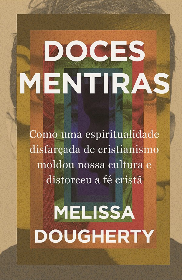Doces Mentiras: Como Uma Espiritualidade Disfarçada De Cristianismo Moldou Nossa Cultura E Distorceu A Fé Cristã