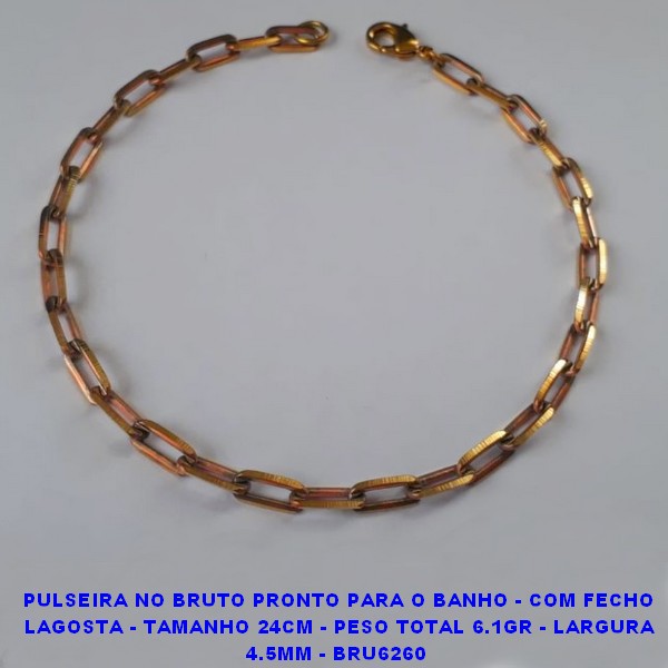 PULSEIRA NO BRUTO PRONTO PARA O BANHO - COM FECHO LAGOSTA - TAMANHO 24CM - PESO TOTAL 6.1GR - LARGURA 4.5MM - BRU6260 - ***