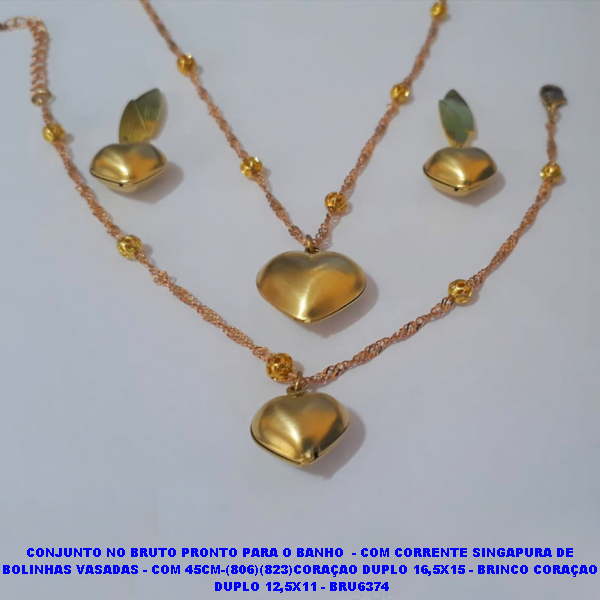 CONJUNTO NO BRUTO PRONTO PARA O BANHO  - COM CORRENTE SINGAPURA DE  BOLINHAS VASADAS - COM 45CM-(806)(823)CORAÇAO DUPLO 16,5X15 - BRINCO CORAÇAO  DUPLO 12,5X11 - BRU6374