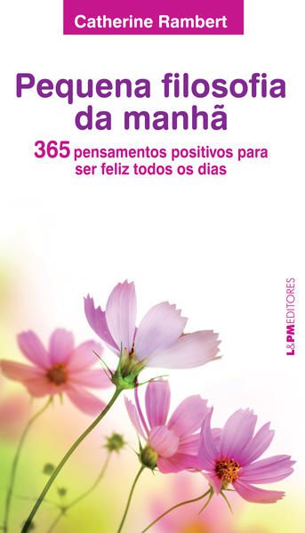 PEQUENA FILOSOFIA DA MANHÃ: 365 PENSAMENTOS POSITIVOS PARA SER FELIZ TODOS OS DIAS