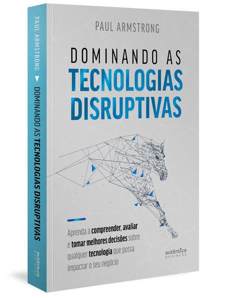 DOMINANDO AS TECNOLOGIAS DISRUPTIVAS: APRENDA A COMPREENDER, AVALIAR E TOMAR MELHORES DECISÕES SOBRE