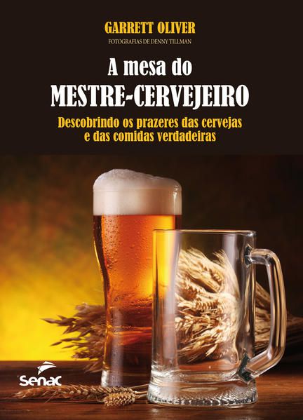 A MESA DO MESTRE CERVEJEIRO : DESCOBRINDO OS PRAZERES DAS CERVEJAS E DAS COMIDAS VERDADEIRAS