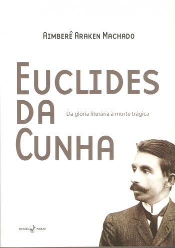 EUCLIDES DA CUNHA - DA GLORIA LITERARIA A MORTE TR