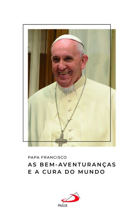 PAPA FRANCISCO - AS BEM-AVENTURANÇAS E A CURA DO MUNDO