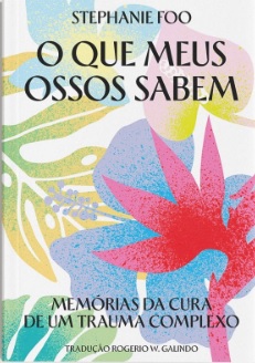 O QUE MEUS OSSOS SABEM - MEMÓRIAS DA CURA DE UM TRAUMA COMPLEXO