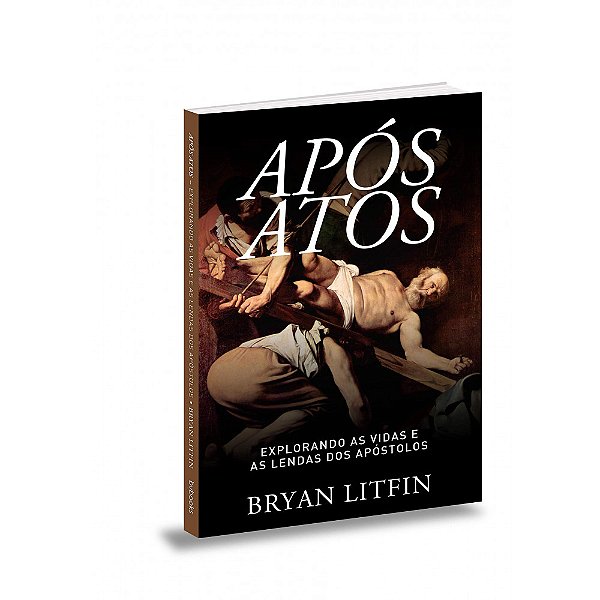 Após Atos - Explorando As Vidas e As Lendas Dos Apóstolos - Bryan Litfin
