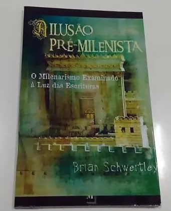 A ILUSÃO PRÉ MILENISTA MILENARISMO À LUZ DAS ESCRITURAS - BRIAN SCHWERTLEY