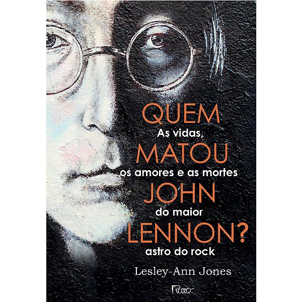 Quem Matou John Lennon? As Vidas, Os Amores E As Mortes Do Maior Astro Do Rock
