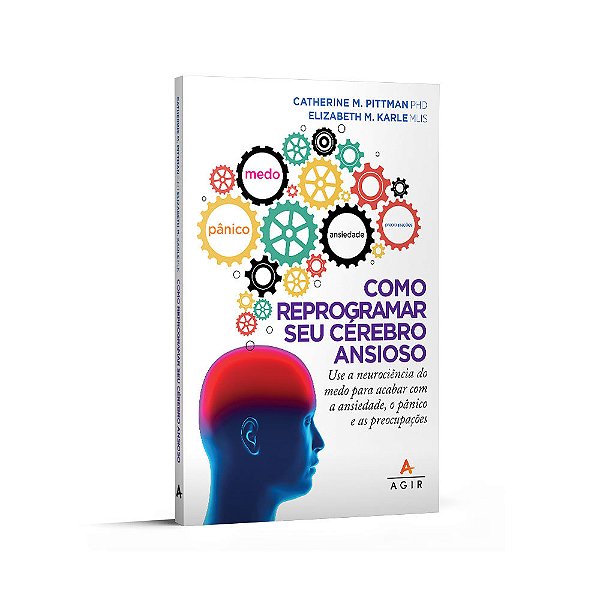 Como Reprogramar Seu Cérebro Ansioso Use A Neurociência Do Medo Para Acabar Com A Ansiedade, O Pânico E As Preocupações..-