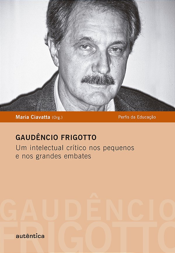 Gaudêncio Frigotto - Um Intelectual Crítico Nos Pequenos E Nos Grandes Embates