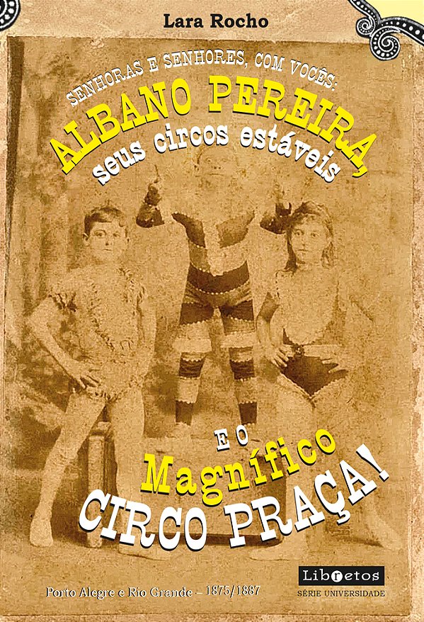 Senhoras E Senhores, Com Vocês: Albano Pereira, Seus Circos Estáveis E... O Magnífico Circo Praça! Porto Alegre E Rio Grande Entre 1875 E 1887..-