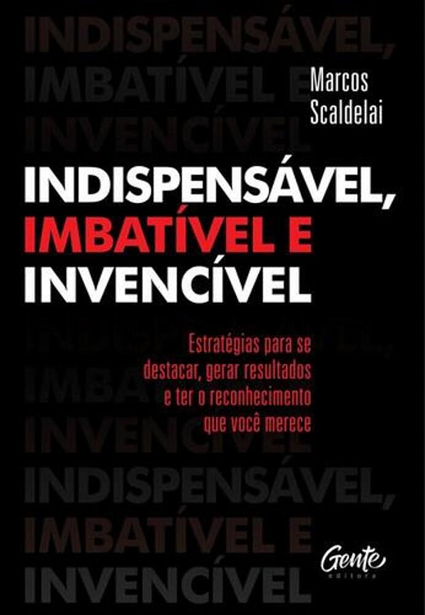 Indispensável, Imbatível E Invencível: Estratégias Para Se Destacar, Gerar Resultados E Ter O Reconhecimento Que Você Merece..-