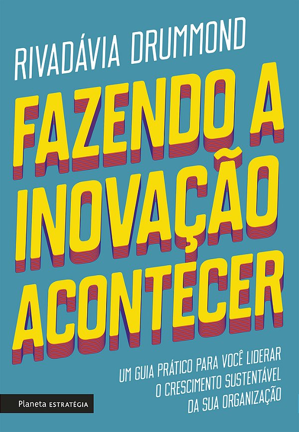 Fazendo A Inovação Acontecer Um Guia Prático Para Você Liderar O Crescimento Sustentável De Sua Organização