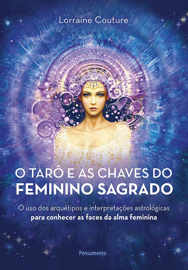 O Tarô E As Chaves Do Feminino Sagrado O Uso Dos Arquétipos E Interpretações Astrológicas Para Conhecer As Faces Da Alma Feminina