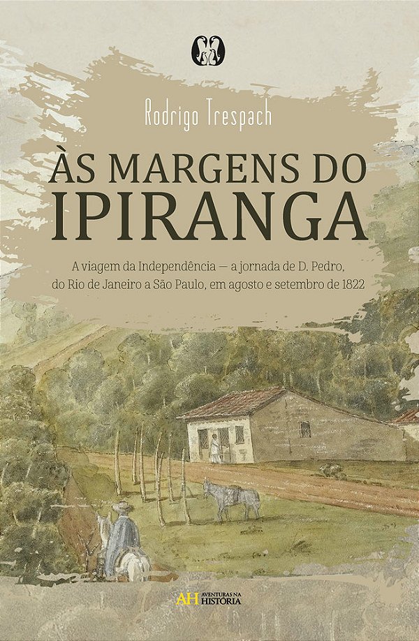Às Margens Do Ipiranga A Viagem Da Independência — A Jornada De D. Pedro, Do Rio De Janeiro A São Paulo, Em Agosto E Setembro De 1822..-