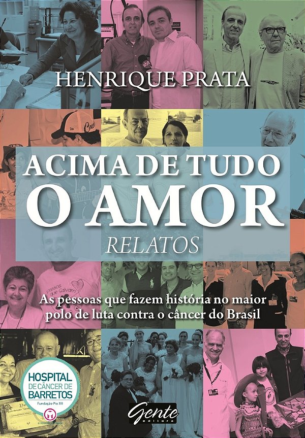 Acima De Tudo O Amor - Relatos As Pessoas Que Fazem História No Maior Polo De Luta Contra O Câncer Do Brasil..-