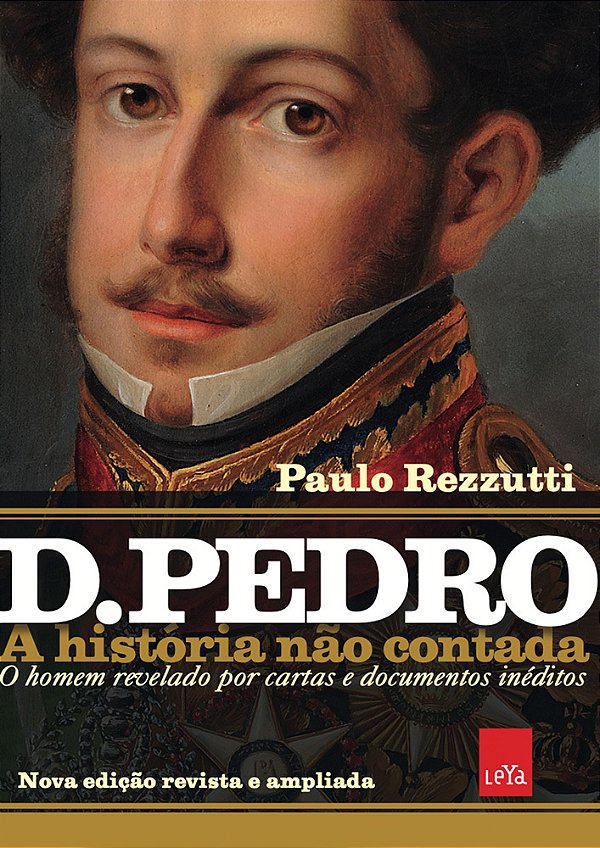 D Pedro I: A História Não Contada – Nova Edição Revista E Ampliada O Homem Revelado Por Cartas E Documentos Inéditos