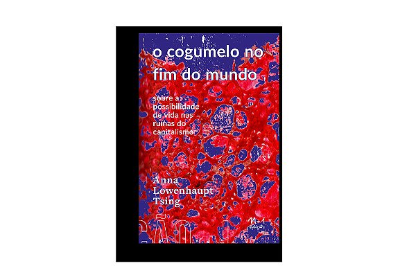 O Cogumelo No Fim Do Mundo Sobre A Possibilidade De Vida Nas Ruínas Do Capitalismo..-
