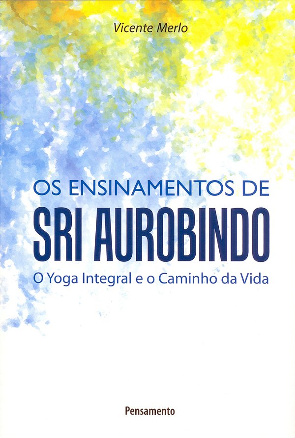 Ensinamentos De Sri Aurobindo O Yoga Integral E O Caminho Da Vida..-