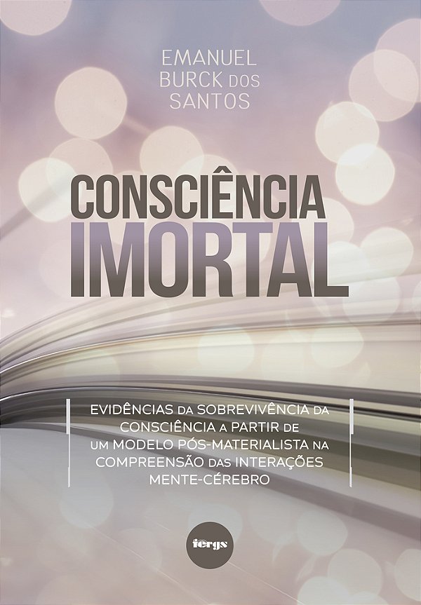 Consciência Imortal Evidências Da Sobrevivência Da Consciência A Partir De Um Modelo Pós-Materialista Na Compreensão Das Interações Mente-Cérebro..-
