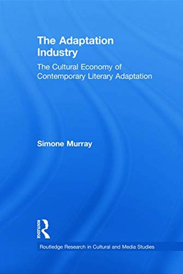 The Adaptation Industry The Cultural Economy Of Contemporary Literary Adaptation-..