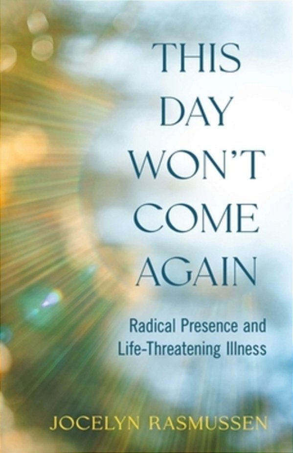 This Day Won't Come Again: Radical Presence And Life-Threatening Illness-..