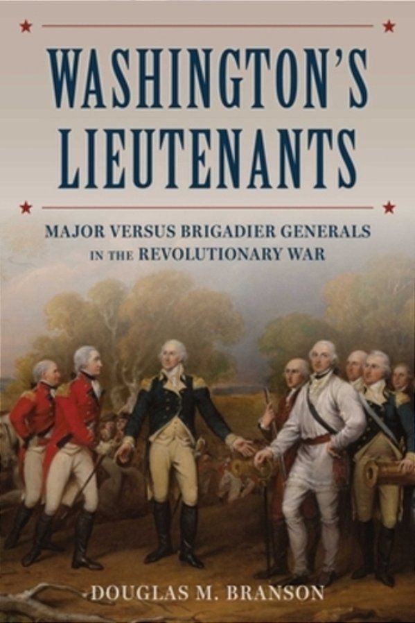 Washington's Lieutenants: Major Versus Brigadier Generals In The Revolutionary War-..