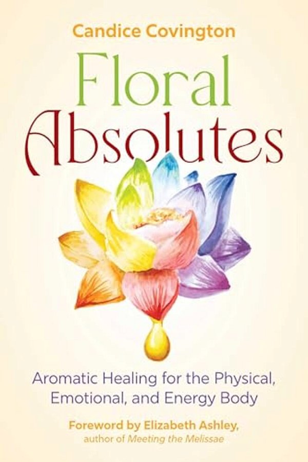 Floral Absolutes: Aromatic Healing For The Physical, Emotional, And Energy Body-..