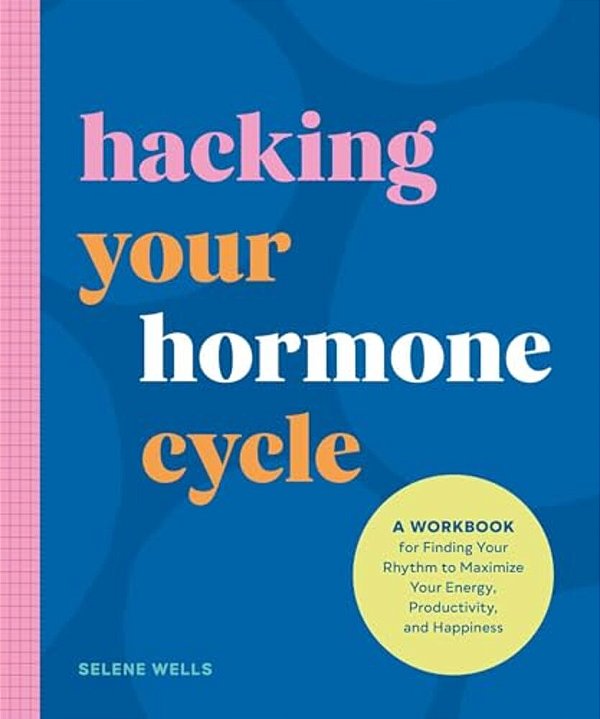 Hacking Your Hormone Cycle: A Workbook For Finding Your Rhythm To Maximize Your Energy, Productivity, And Happiness-..