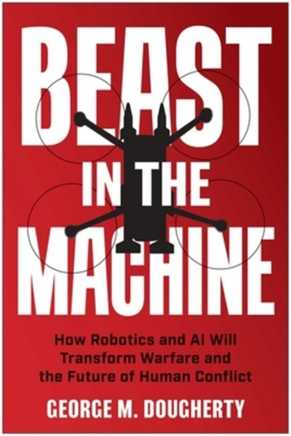 Beast In The Machine: How Robotics And Ai Will Transform Warfare And The Future Of Human Conflict-..