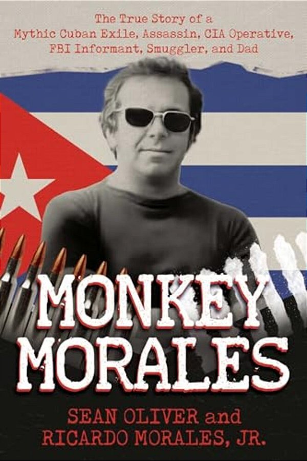 Monkey Morales: The True Story Of A Mythic Cuban Exile, Assassin, Cia Operative, Fbi Informant, Smuggler, And Dad-..