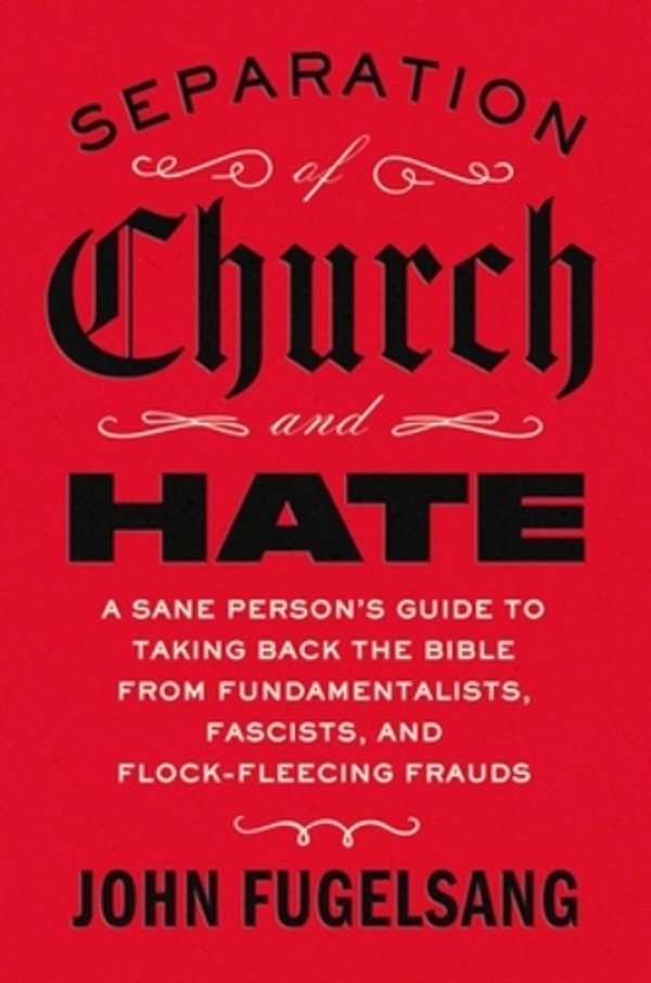 Separation Of Church And Hate: A Sane Person's Guide To Taking Back The Bible From Fundamentalists, Fascists, And Flock-Fleecing Frauds-..