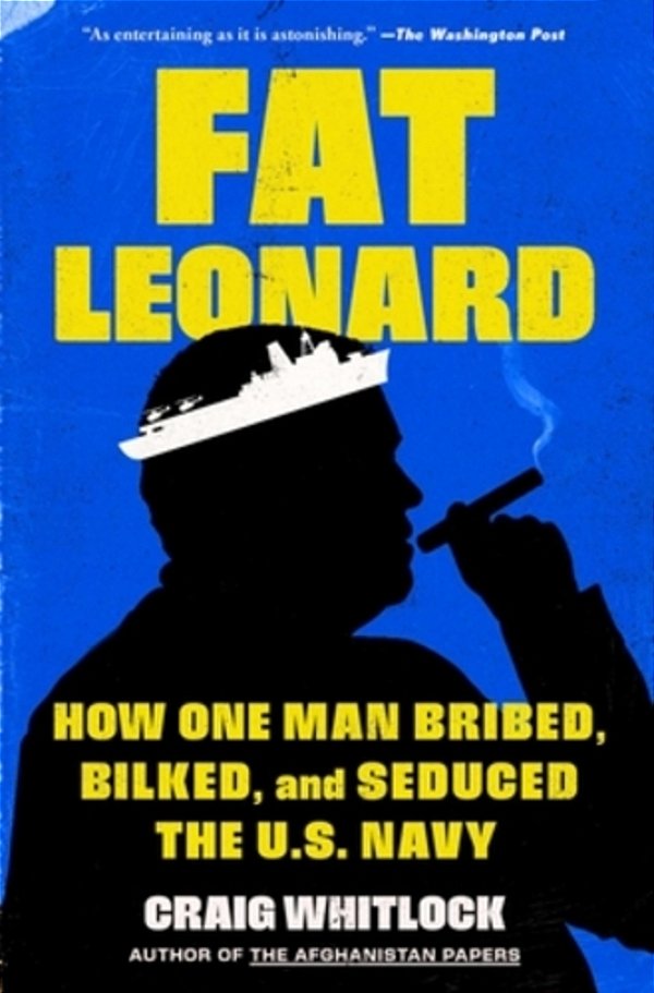 Fat Leonard: How One Man Bribed, Bilked, And Seduced The U. S. Navy-..