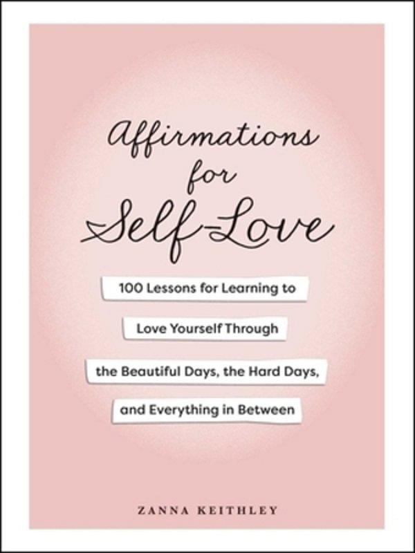 Affirmations For Self-Love: 100 Lessons For Learning To Love Yourself Through The Beautiful Days, The Hard Days, And Everything In Between-..
