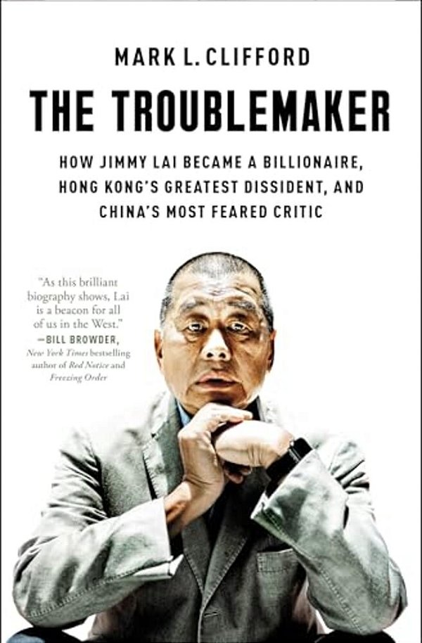 The Troublemaker: How Jimmy Lai Became A Billionaire, Hong Kong's Greatest Dissident, And China's Most Feared Critic-..