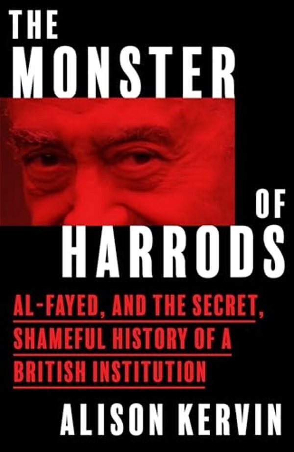 The Monster Of Harrods: Al-Fayed And The Secret, Shameful History Of A British Institution-..