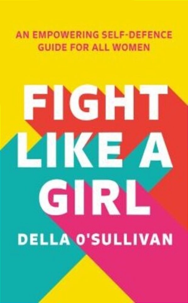Fight Like A Girl: An Empowering Self-Defence Guide For All Women-..