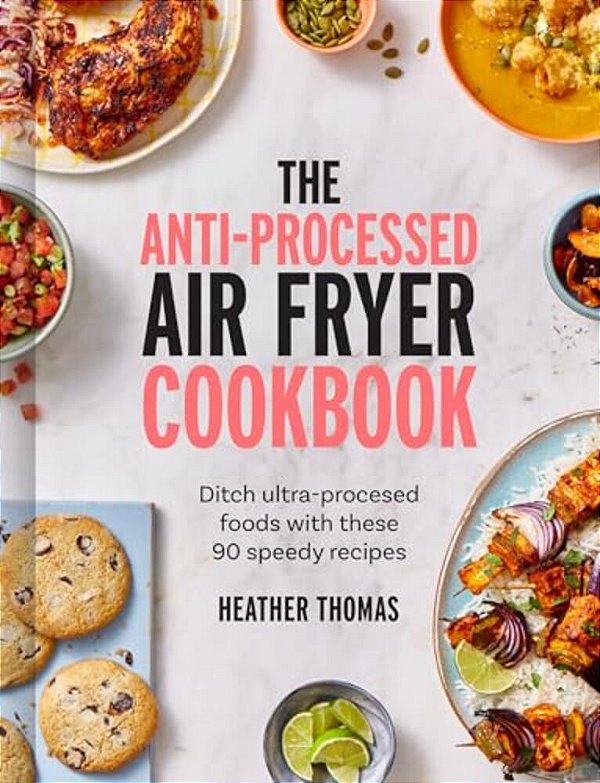 The Anti-Processed Air Fryer Cookbook: Ditch Ultra-Processed Food With These 90 Speedy Recipes-..