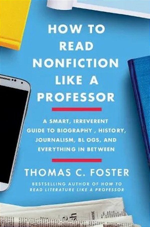 How To Read Nonfiction Like A Professor: A Smart, Irreverent Guide To Biography, History, Journalism, Blogs, And Everything In Between-..