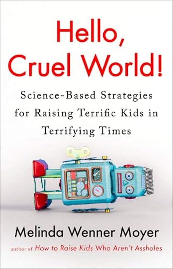 Hello, Cruel World!: Science-Based Strategies For Raising Terrific Kids In Terrifying Times-..