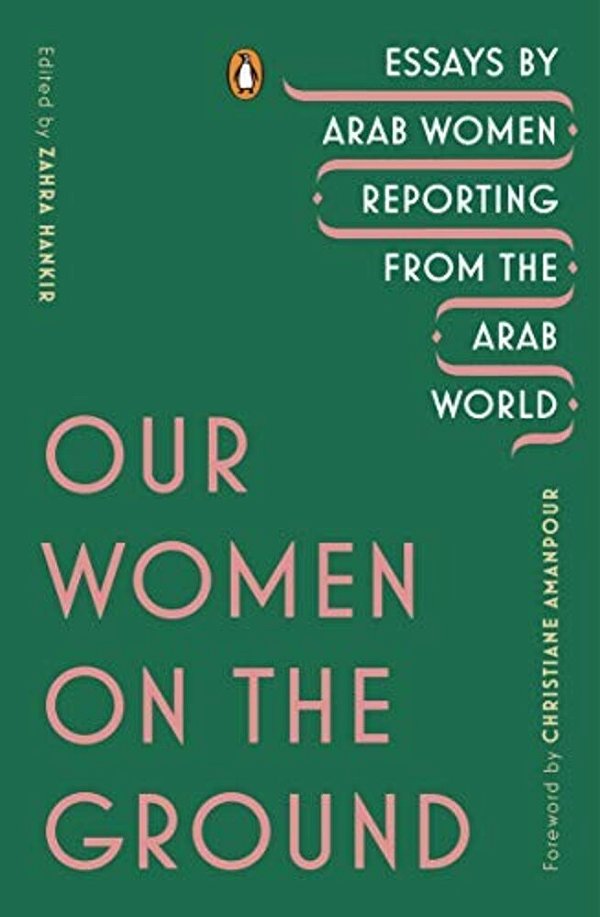 Our Women On The Ground: Essays By Arab Women Reporting From The Arab World-..