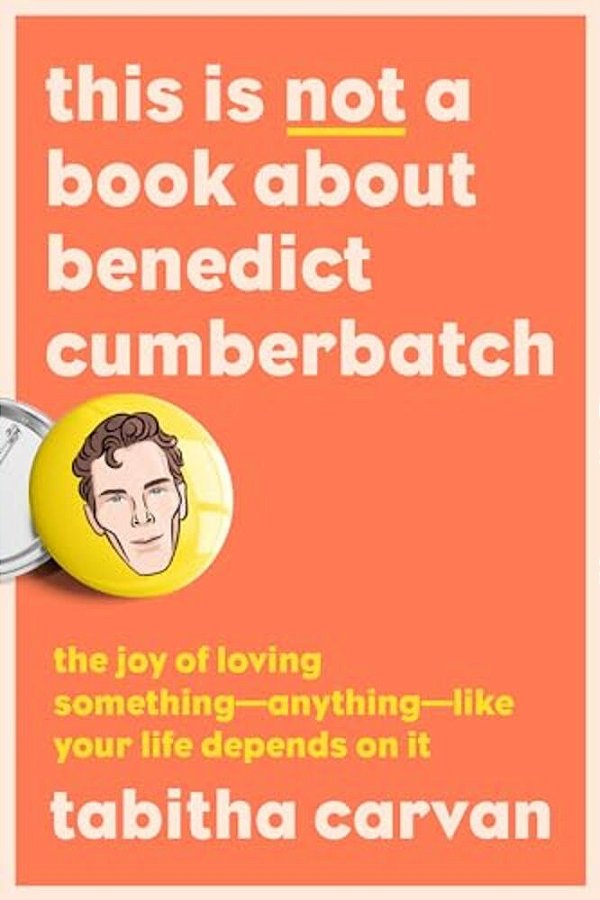 This Is Not A Book About Benedict Cumberbatch: The Joy Of Loving Something--anything--like Your Life Depends On It-..