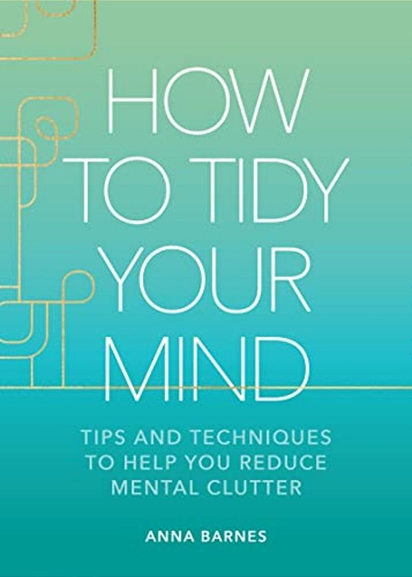How To Tidy Your Mind: Tips And Techniques To Help You Reduce Mental Clutter-..