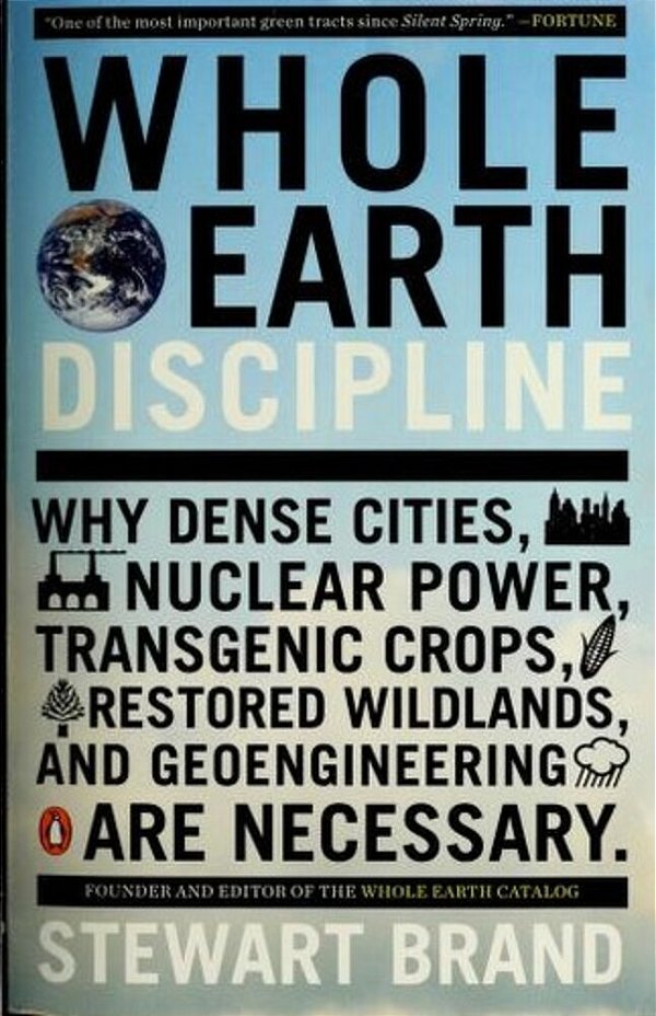 Whole Earth Discipline: Why Dense Cities, Nuclear Power, Transgenic Crops, Restored Wildlands, And Geoengineering Are Necessary-..