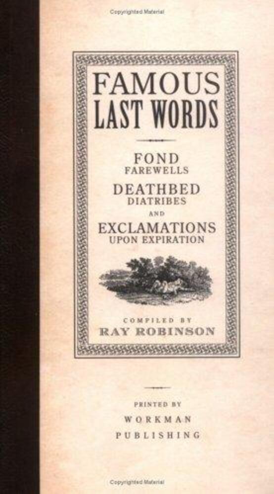Famous Last Words, Fond Farewells, Deathbed Diatribes, And Exclamations Upon Expiration-..