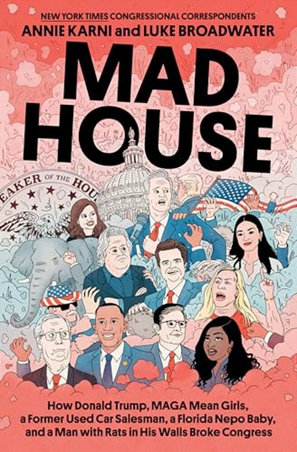 Mad House: How Donald Trump, Maga Mean Girls, A Former Used Car Salesman, A Florida Nepo Baby, And A Man With Rats In His Walls Broke Congress-..