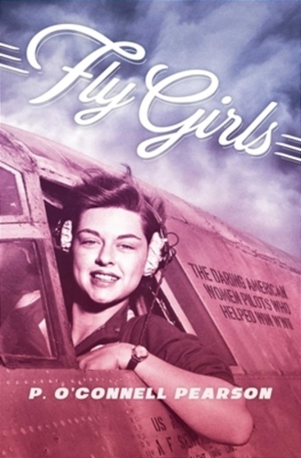 Fly Girls: The Daring American Women Pilots Who Helped Win Wwii-..