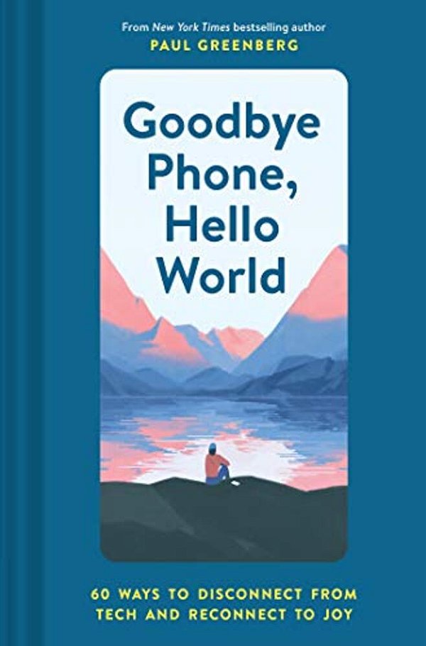 Goodbye Phone, Hello World: 65 Ways To Disconnect From Tech And Reconnect To Joy-..